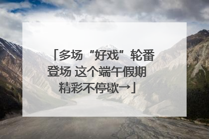多场“好戏”轮番登场 这个端午假期精彩不停歇→