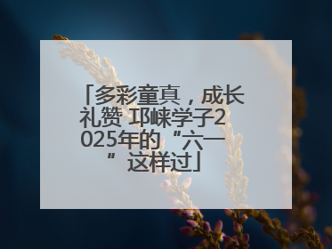 多彩童真，成长礼赞 邛崃学子2025年的“六一”这样过