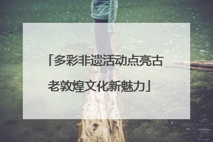 多彩非遗活动点亮古老敦煌文化新魅力