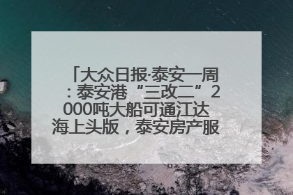 大众日报·泰安一周：泰安港“三改二”2000吨大船可通江达海上头版，泰安房产服务改革经验全省推广
