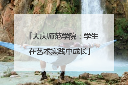 大庆师范学院：学生在艺术实践中成长