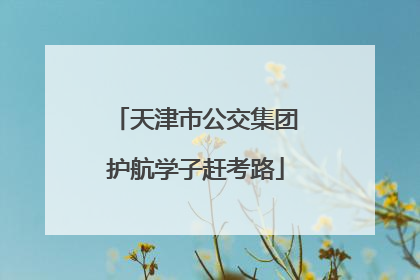 天津市公交集团护航学子赶考路