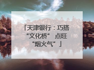 天津银行：巧搭“文化桥” 点旺“烟火气”