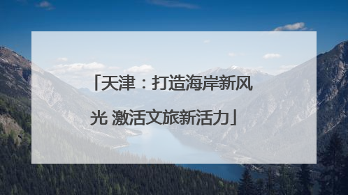 天津：打造海岸新风光 激活文旅新活力