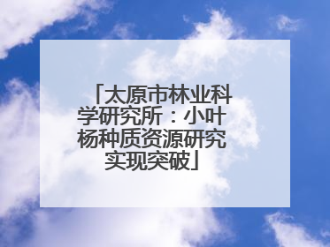 太原市林业科学研究所：小叶杨种质资源研究实现突破