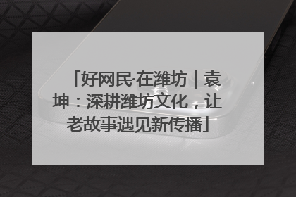 好网民·在潍坊｜袁坤：深耕潍坊文化，让老故事遇见新传播