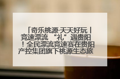 奇乐桃源·天天好玩丨竞速漂流 “礼”遇贵阳！全民漂流竞速赛在贵阳产控集团旗下桃源生态旅游度假区举行