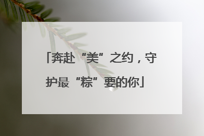 奔赴“美”之约，守护最“粽”要的你