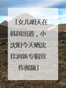 女儿明天在韩国出道，小沈阳今天晒沈佳润新专辑宣传视频
