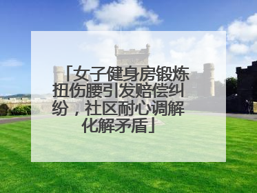 女子健身房锻炼扭伤腰引发赔偿纠纷，社区耐心调解化解矛盾