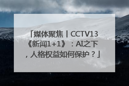 媒体聚焦丨CCTV13《新闻1+1》：AI之下，人格权益如何保护？