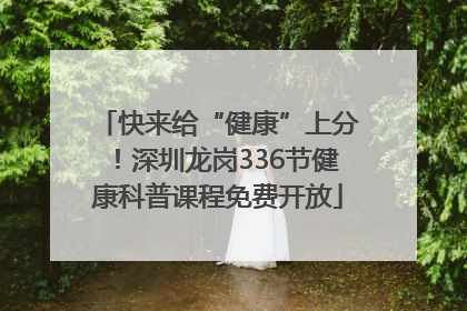 快来给“健康”上分！深圳龙岗336节健康科普课程免费开放