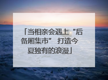 当相亲会遇上“后备厢集市” 打造今夏独有的浪漫