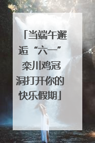 当端午邂逅“六一” 栾川鸡冠洞打开你的快乐假期