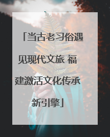 当古老习俗遇见现代文旅 福建激活文化传承新引擎