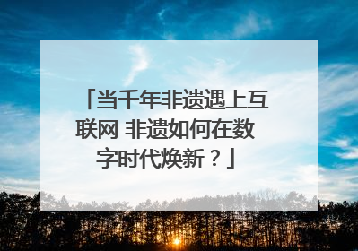 当千年非遗遇上互联网 非遗如何在数字时代焕新？