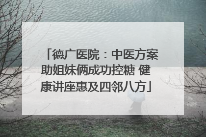 德广医院：中医方案助姐妹俩成功控糖 健康讲座惠及四邻八方