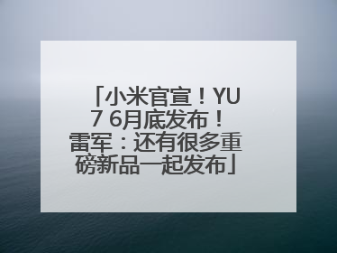 小米官宣！YU7 6月底发布！雷军：还有很多重磅新品一起发布