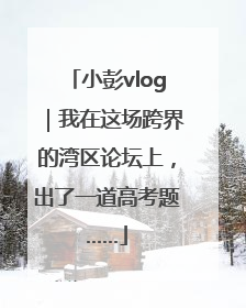 小彭vlog｜我在这场跨界的湾区论坛上，出了一道高考题……