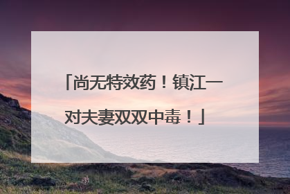 尚无特效药！镇江一对夫妻双双中毒！