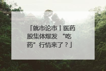 就市论市丨医药股集体爆发 “吃药”行情来了？