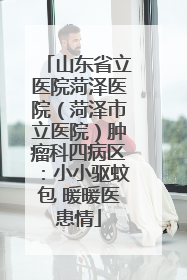 山东省立医院菏泽医院（菏泽市立医院）肿瘤科四病区：小小驱蚊包 暖暖医患情
