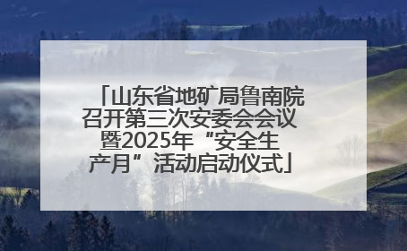 山东省地矿局鲁南院召开第三次安委会会议暨2025年“安全生产月”活动启动仪式
