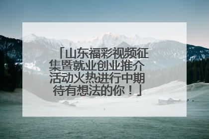 山东福彩视频征集暨就业创业推介活动火热进行中期待有想法的你！
