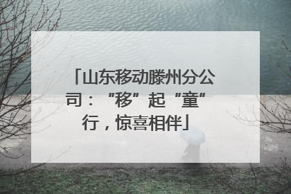 山东移动滕州分公司：“移”起“童”行，惊喜相伴