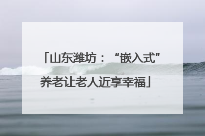 山东潍坊：“嵌入式”养老让老人近享幸福