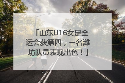 山东U16女足全运会获第四，三名潍坊队员表现出色！