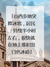 山西多地突降冰雹，居民：持续半小时左右，很快就在地上堆积出白色冰碴
