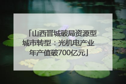 山西晋城破局资源型城市转型：光机电产业年产值破700亿元