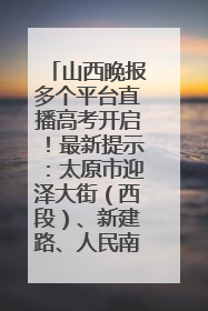山西晚报多个平台直播高考开启！最新提示：太原市迎泽大街（西段）、新建路、人民南路高考期间增开路口