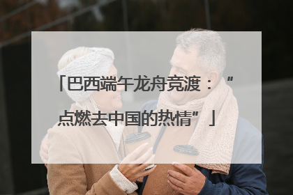 巴西端午龙舟竞渡：“点燃去中国的热情”