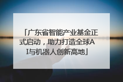 广东省智能产业基金正式启动，助力打造全球AI与机器人创新高地