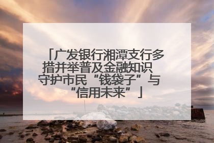 广发银行湘潭支行多措并举普及金融知识 守护市民“钱袋子”与“信用未来”