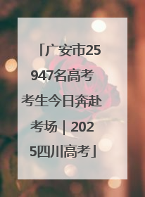 广安市25947名高考考生今日奔赴考场｜2025四川高考