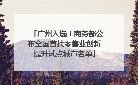 广州入选！商务部公布全国首批零售业创新提升试点城市名单