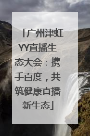 广州津虹YY直播生态大会：携手百度，共筑健康直播新生态