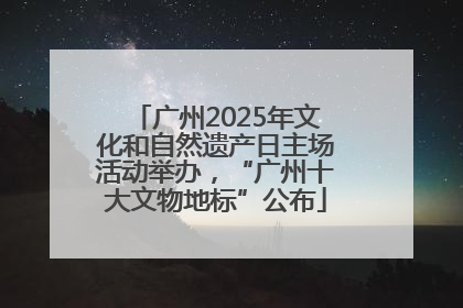 广州2025年文化和自然遗产日主场活动举办，“广州十大文物地标”公布