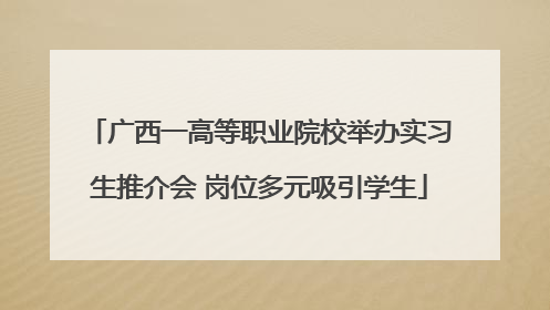 广西一高等职业院校举办实习生推介会 岗位多元吸引学生