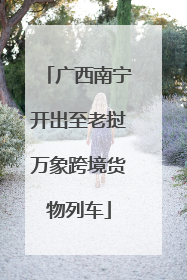 广西南宁开出至老挝万象跨境货物列车