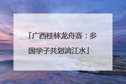 广西桂林龙舟赛：多国学子共划漓江水