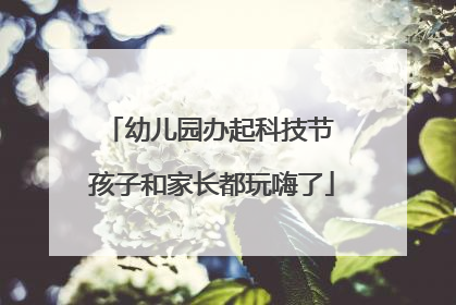 幼儿园办起科技节 孩子和家长都玩嗨了