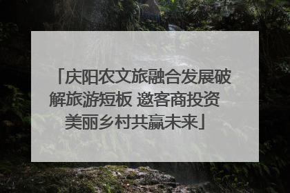 庆阳农文旅融合发展破解旅游短板 邀客商投资美丽乡村共赢未来