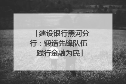 建设银行黑河分行：锻造先锋队伍 践行金融为民