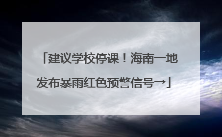 建议学校停课！海南一地发布暴雨红色预警信号→