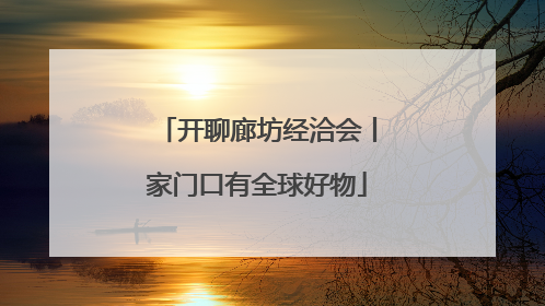 开聊廊坊经洽会丨家门口有全球好物