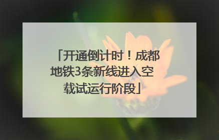 开通倒计时！成都地铁3条新线进入空载试运行阶段